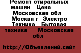 Ремонт стиральных машин › Цена ­ 500 - Московская обл., Москва г. Электро-Техника » Бытовая техника   . Московская обл.